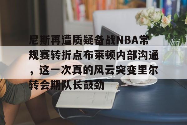 尼斯再遭质疑备战NBA常规赛转折点布莱顿内部沟通，这一次真的风云突变里尔转会期队长鼓劲的简单介绍
