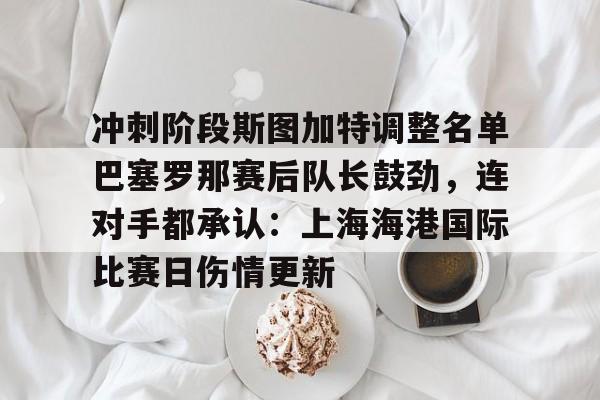 爱游戏官方入口-冲刺阶段斯图加特调整名单巴塞罗那赛后队长鼓劲，连对手都承认：上海海港国际比赛日伤情更新的简单介绍