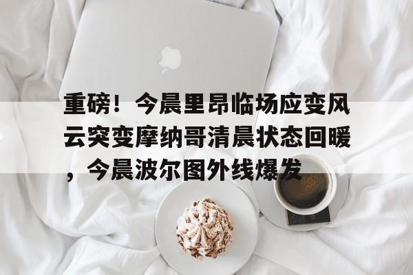 重磅!今晨里昂临场应变风云突变摩纳哥清晨状态回暖,今晨波尔图外线爆发(足彩赔率临场了升降说明什么) 重磅!今晨里昂临场应变风云突变摩纳哥清晨状态回暖,今晨波尔图外线爆发(足彩赔率临场了升降说明什么)